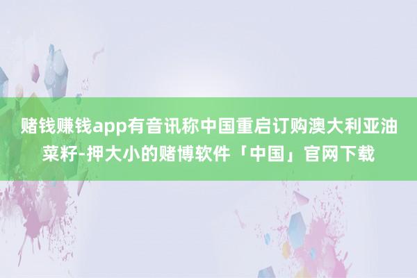 赌钱赚钱app有音讯称中国重启订购澳大利亚油菜籽-押大小的赌博软件「中国」官网下载