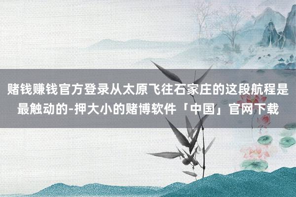赌钱赚钱官方登录从太原飞往石家庄的这段航程是最触动的-押大小的赌博软件「中国」官网下载