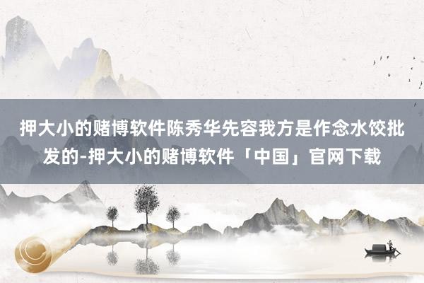押大小的赌博软件　　陈秀华先容我方是作念水饺批发的-押大小的赌博软件「中国」官网下载