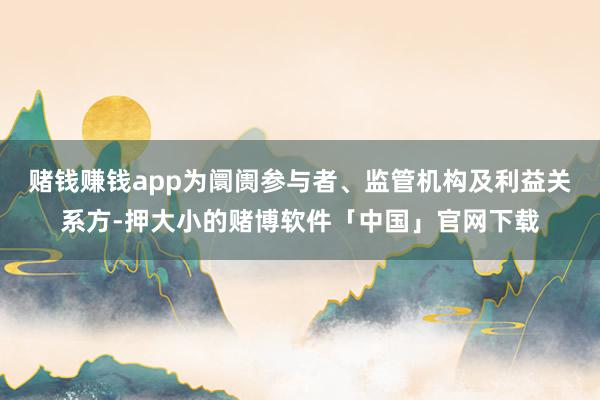 赌钱赚钱app为阛阓参与者、监管机构及利益关系方-押大小的赌博软件「中国」官网下载