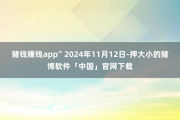 赌钱赚钱app”2024年11月12日-押大小的赌博软件「中国」官网下载