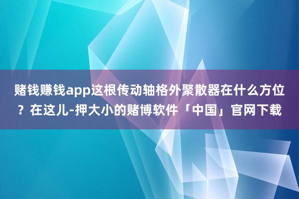赌钱赚钱app这根传动轴格外聚散器在什么方位？在这儿-押大小的赌博软件「中国」官网下载