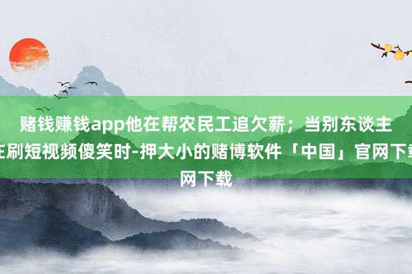 赌钱赚钱app他在帮农民工追欠薪；当别东谈主在刷短视频傻笑时-押大小的赌博软件「中国」官网下载