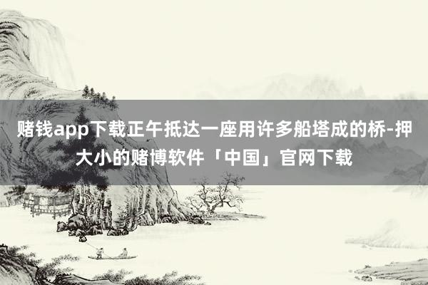 赌钱app下载正午抵达一座用许多船塔成的桥-押大小的赌博软件「中国」官网下载