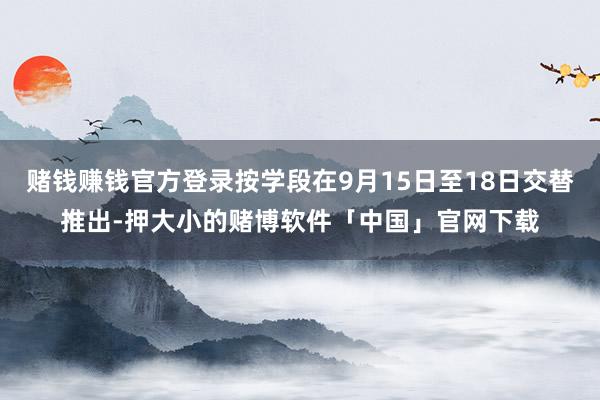 赌钱赚钱官方登录按学段在9月15日至18日交替推出-押大小的赌博软件「中国」官网下载