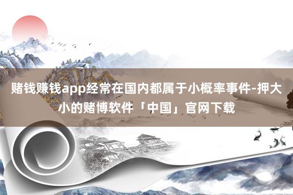 赌钱赚钱app经常在国内都属于小概率事件-押大小的赌博软件「中国」官网下载