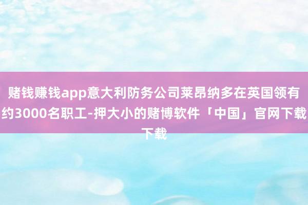 赌钱赚钱app意大利防务公司莱昂纳多在英国领有约3000名职工-押大小的赌博软件「中国」官网下载