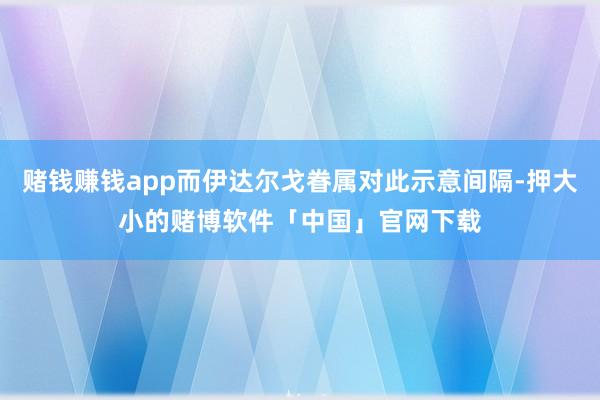 赌钱赚钱app而伊达尔戈眷属对此示意间隔-押大小的赌博软件「中国」官网下载