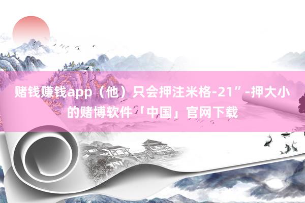 赌钱赚钱app(他)只会押注米格-21”-押大小的赌博软件「中国」官网下载