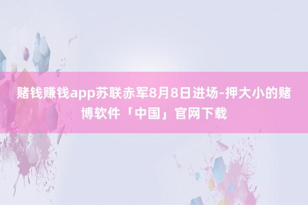 赌钱赚钱app苏联赤军8月8日进场-押大小的赌博软件「中国」官网下载