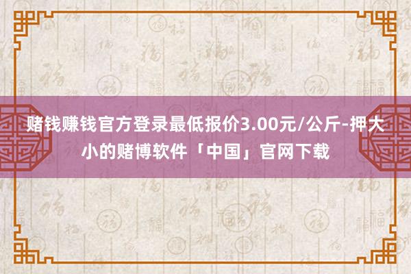 赌钱赚钱官方登录最低报价3.00元/公斤-押大小的赌博软件「中国」官网下载