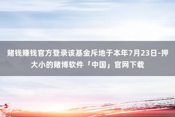 赌钱赚钱官方登录该基金斥地于本年7月23日-押大小的赌博软件「中国」官网下载