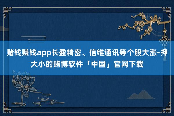赌钱赚钱app长盈精密、信维通讯等个股大涨-押大小的赌博软件「中国」官网下载