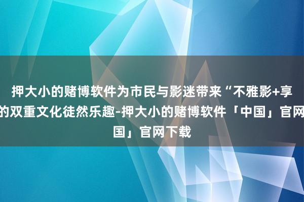 押大小的赌博软件为市民与影迷带来“不雅影+享味”的双重文化徒然乐趣-押大小的赌博软件「中国」官网下载