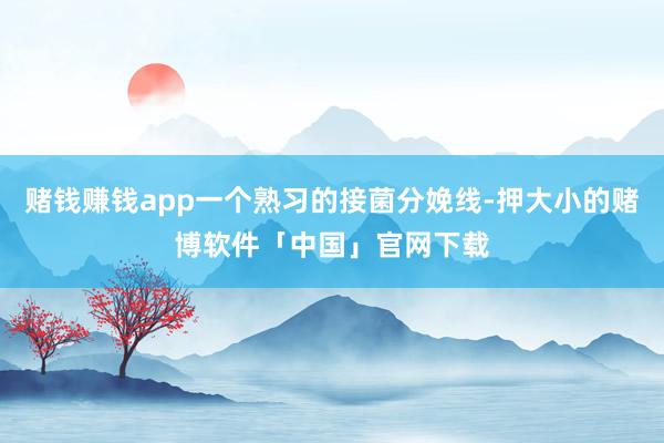 赌钱赚钱app一个熟习的接菌分娩线-押大小的赌博软件「中国」官网下载