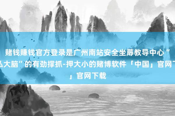 赌钱赚钱官方登录是广州南站安全坐蓐教导中心“超弘大脑”的有劲撑抓-押大小的赌博软件「中国」官网下载