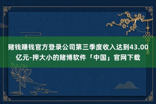 赌钱赚钱官方登录公司第三季度收入达到43.00亿元-押大小的赌博软件「中国」官网下载