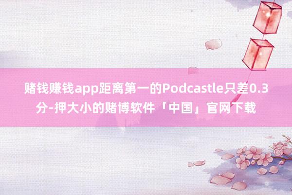 赌钱赚钱app距离第一的Podcastle只差0.3分-押大小的赌博软件「中国」官网下载