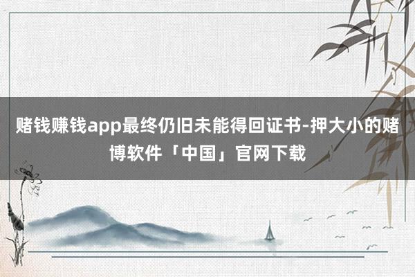 赌钱赚钱app最终仍旧未能得回证书-押大小的赌博软件「中国」官网下载