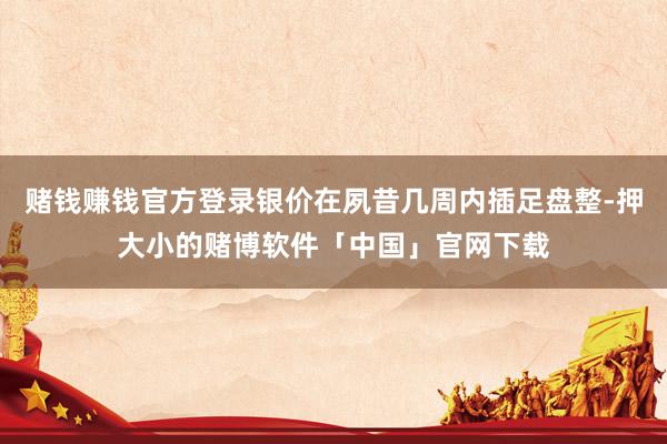 赌钱赚钱官方登录银价在夙昔几周内插足盘整-押大小的赌博软件「中国」官网下载