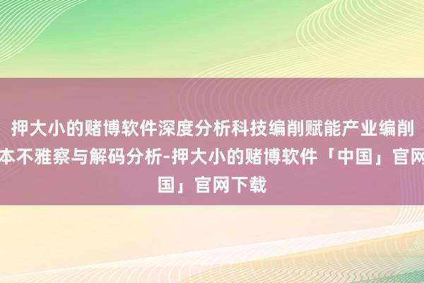 押大小的赌博软件深度分析科技编削赋能产业编削的样本不雅察与解码分析-押大小的赌博软件「中国」官网下载