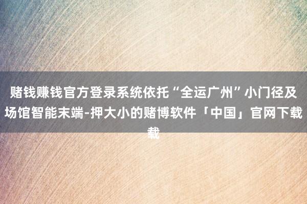 赌钱赚钱官方登录系统依托“全运广州”小门径及场馆智能末端-押大小的赌博软件「中国」官网下载