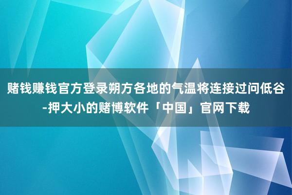 赌钱赚钱官方登录朔方各地的气温将连接过问低谷-押大小的赌博软件「中国」官网下载