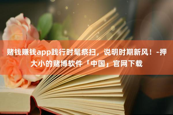赌钱赚钱app践行时髦祭扫，说明时期新风！-押大小的赌博软件「中国」官网下载