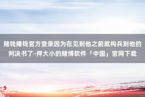 赌钱赚钱官方登录因为在见到他之前就构兵到他的判决书了-押大小的赌博软件「中国」官网下载