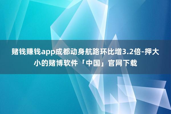 赌钱赚钱app成都动身航路环比增3.2倍-押大小的赌博软件「中国」官网下载