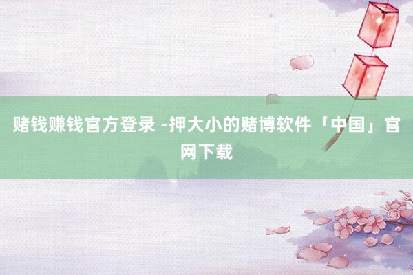 赌钱赚钱官方登录 -押大小的赌博软件「中国」官网下载