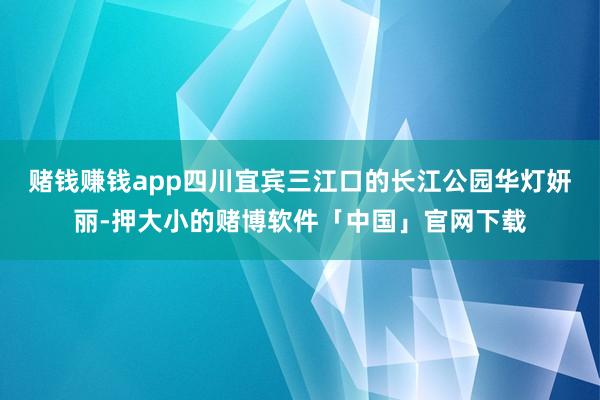 赌钱赚钱app四川宜宾三江口的长江公园华灯妍丽-押大小的赌博软件「中国」官网下载
