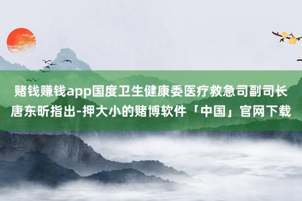 赌钱赚钱app国度卫生健康委医疗救急司副司长唐东昕指出-押大小的赌博软件「中国」官网下载