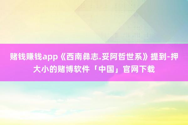 赌钱赚钱app《西南彝志.妥阿哲世系》提到-押大小的赌博软件「中国」官网下载