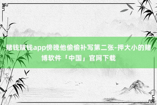 赌钱赚钱app傍晚他偷偷补写第二张-押大小的赌博软件「中国」官网下载