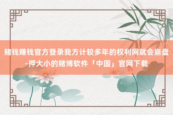 赌钱赚钱官方登录我方计较多年的权利网就会崩盘-押大小的赌博软件「中国」官网下载