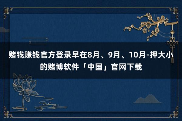 赌钱赚钱官方登录早在8月、9月、10月-押大小的赌博软件「中国」官网下载