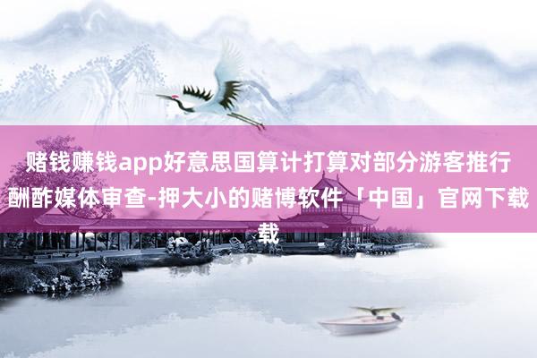 赌钱赚钱app好意思国算计打算对部分游客推行酬酢媒体审查-押大小的赌博软件「中国」官网下载