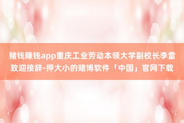 赌钱赚钱app重庆工业劳动本领大学副校长李雷致迎接辞-押大小的赌博软件「中国」官网下载