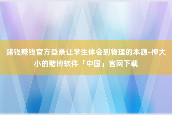 赌钱赚钱官方登录让学生体会到物理的本源-押大小的赌博软件「中国」官网下载