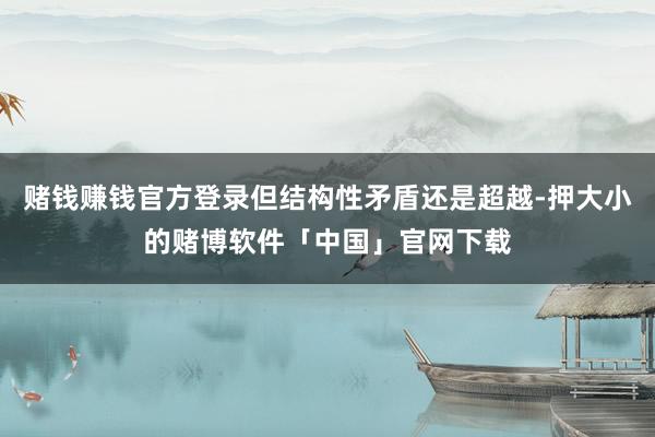 赌钱赚钱官方登录但结构性矛盾还是超越-押大小的赌博软件「中国」官网下载