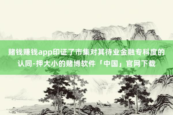 赌钱赚钱app印证了市集对其待业金融专科度的认同-押大小的赌博软件「中国」官网下载