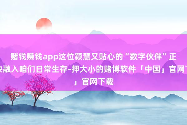 赌钱赚钱app这位颖慧又贴心的“数字伙伴”正加快融入咱们日常生存-押大小的赌博软件「中国」官网下载