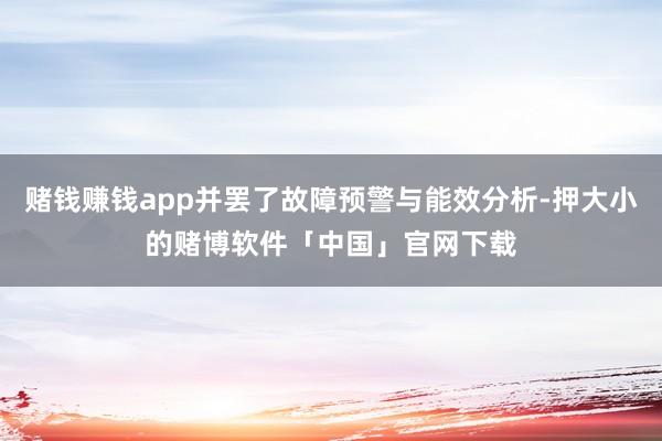 赌钱赚钱app并罢了故障预警与能效分析-押大小的赌博软件「中国」官网下载