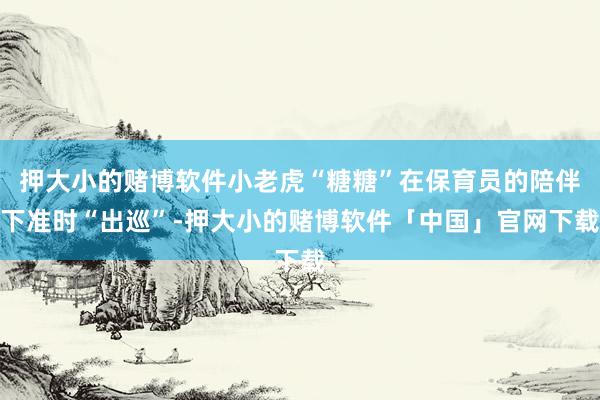 押大小的赌博软件小老虎“糖糖”在保育员的陪伴下准时“出巡”-押大小的赌博软件「中国」官网下载