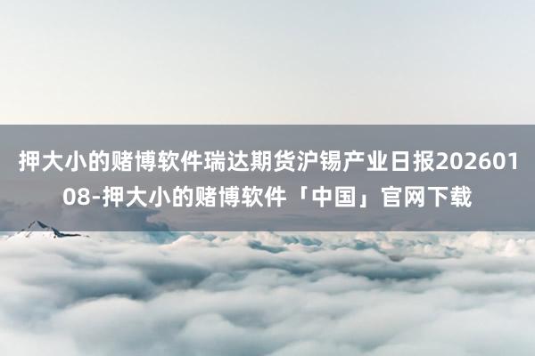 押大小的赌博软件瑞达期货沪锡产业日报20260108-押大小的赌博软件「中国」官网下载