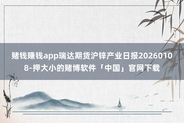 赌钱赚钱app瑞达期货沪锌产业日报20260108-押大小的赌博软件「中国」官网下载