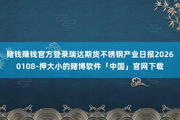 赌钱赚钱官方登录瑞达期货不锈钢产业日报20260108-押大小的赌博软件「中国」官网下载