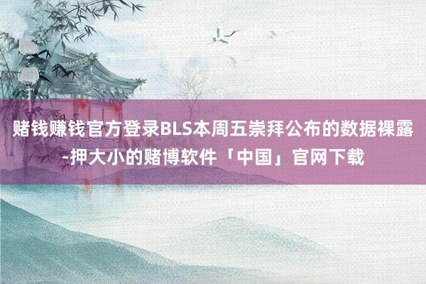 赌钱赚钱官方登录BLS本周五崇拜公布的数据裸露-押大小的赌博软件「中国」官网下载