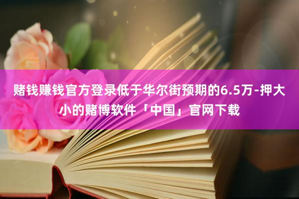 赌钱赚钱官方登录低于华尔街预期的6.5万-押大小的赌博软件「中国」官网下载
